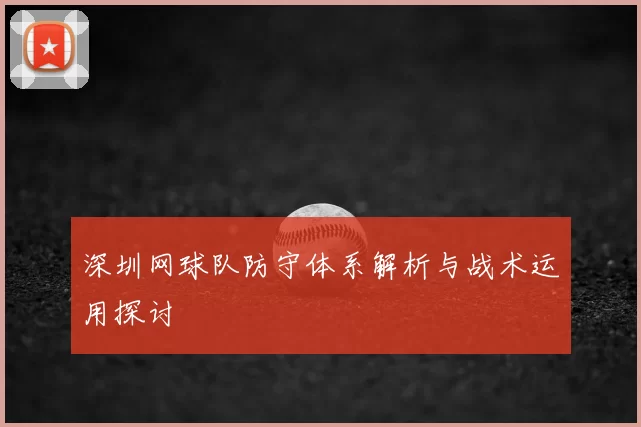 深圳网球队防守体系解析与战术运用探讨