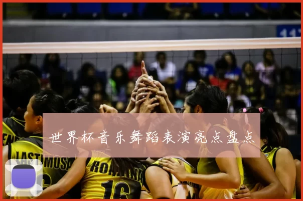 世界杯音乐舞蹈表演亮点盘点