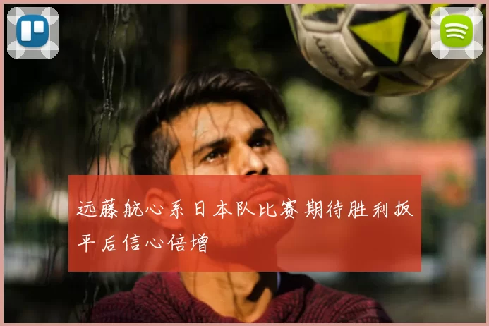 远藤航心系日本队比赛期待胜利扳平后信心倍增