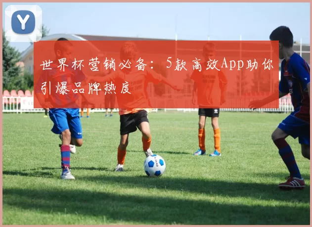 世界杯营销必备:5款高效App助你引爆品牌热度