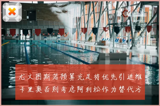 尤文图斯若预算充足将优先引进维卡里奥否则考虑阿利松作为替代方案