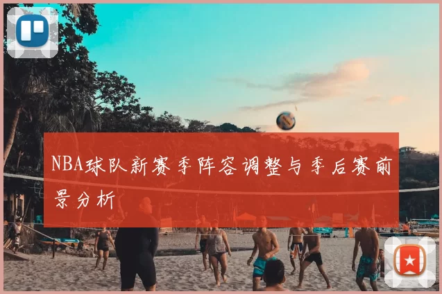 NBA球队新赛季阵容调整与季后赛前景分析