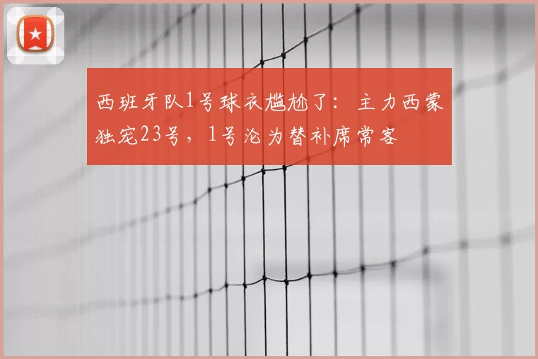 西班牙队1号球衣尴尬了:主力西蒙独宠23号,1号沦为替补席常客