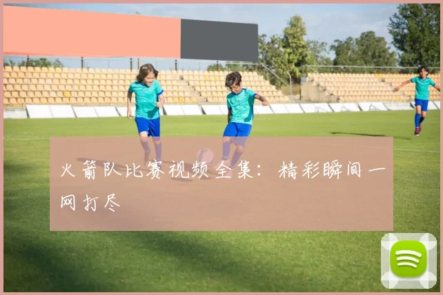 火箭队比赛视频全集:精彩瞬间一网打尽