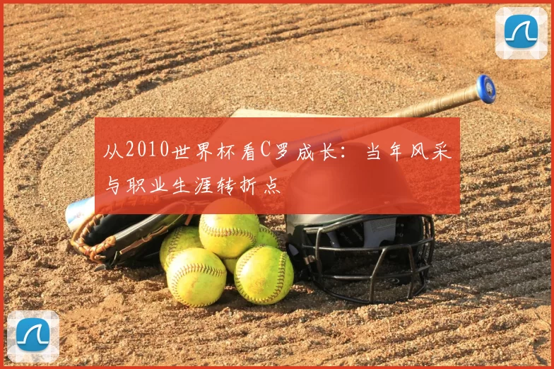 从2010世界杯看C罗成长：当年风采与职业生涯转折点