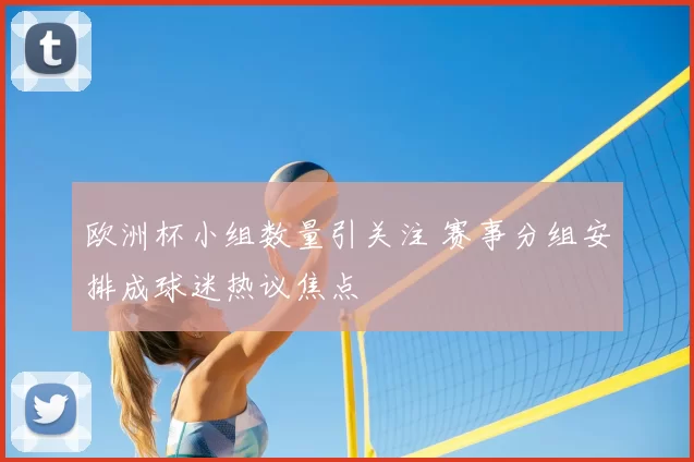 欧洲杯小组数量引关注 赛事分组安排成球迷热议焦点