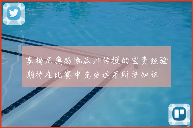 塞梅尼奥感慨瓜帅传授的宝贵经验期待在比赛中充分运用所学知识