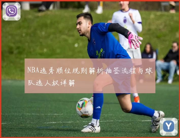 NBA选秀顺位规则解析抽签流程与球队选人权详解
