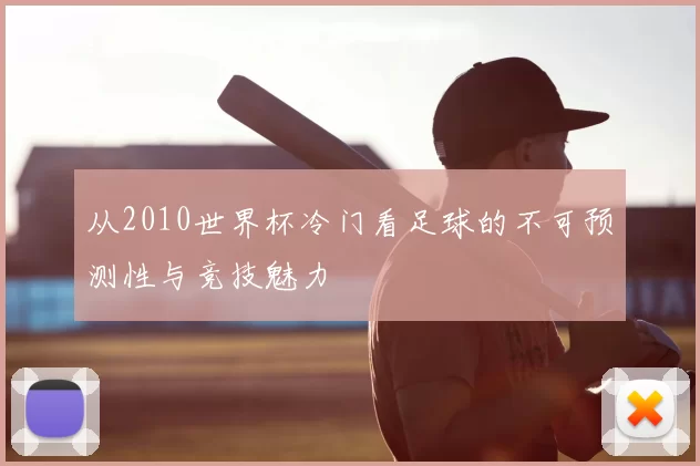 从2010世界杯冷门看足球的不可预测性与竞技魅力