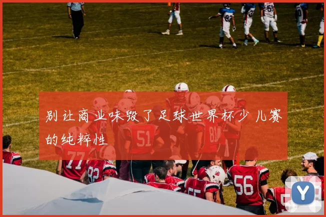 别让商业味毁了足球世界杯少儿赛的纯粹性