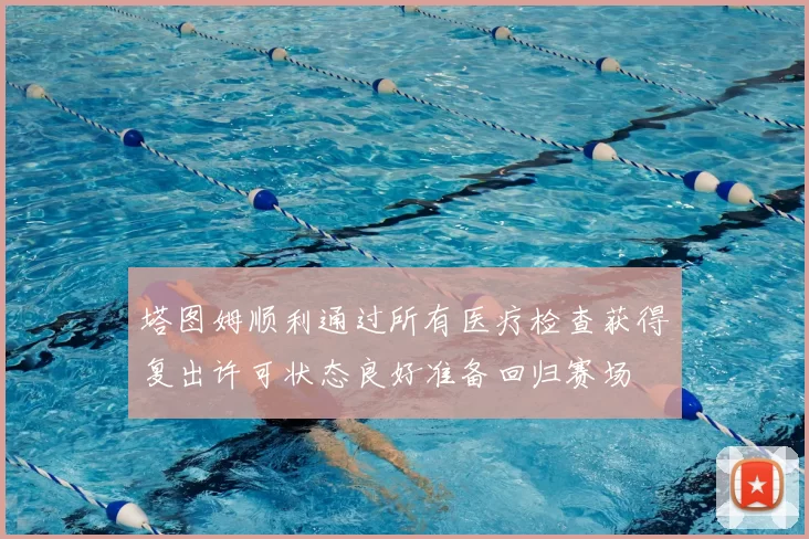 塔图姆顺利通过所有医疗检查获得复出许可状态良好准备回归赛场