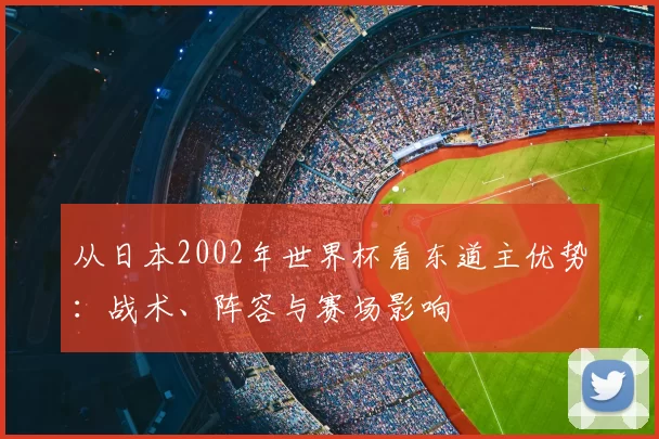 从日本2002年世界杯看东道主优势:战术、阵容与赛场影响