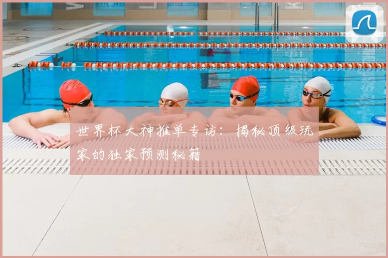 世界杯大神推单专访：揭秘顶级玩家的独家预测秘籍
