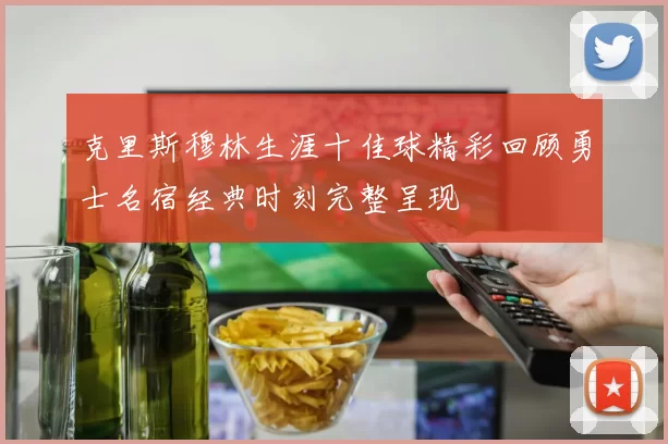 克里斯穆林生涯十佳球精彩回顾勇士名宿经典时刻完整呈现