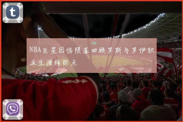 NBA巨星因伤陨落回顾罗斯与罗伊职业生涯转折点