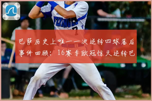 巴萨历史上唯一一次逆转四球落后事件回顾：16赛季欧冠惊天逆转巴黎