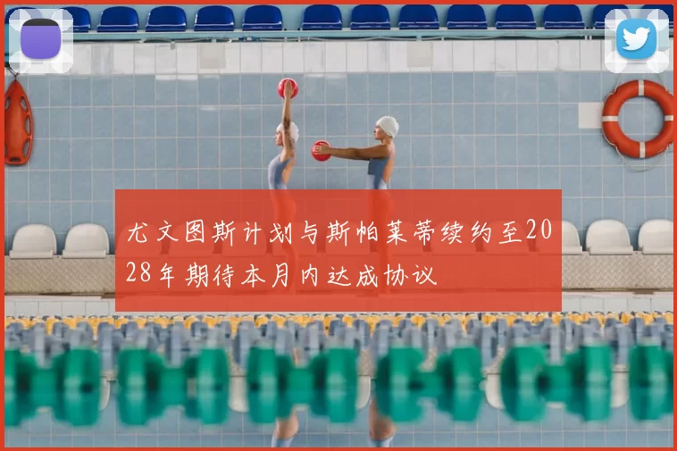 尤文图斯计划与斯帕莱蒂续约至2028年期待本月内达成协议