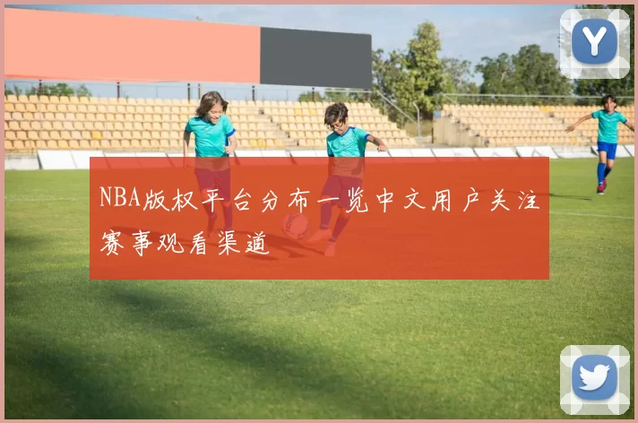 NBA版权平台分布一览中文用户关注赛事观看渠道