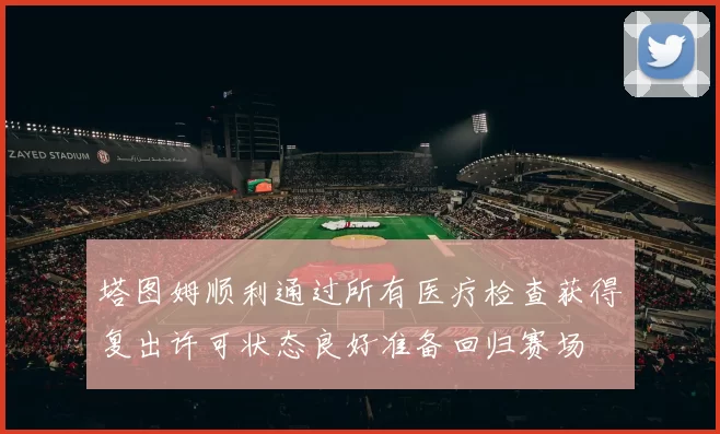 塔图姆顺利通过所有医疗检查获得复出许可状态良好准备回归赛场