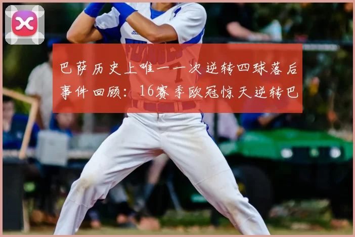 巴萨历史上唯一一次逆转四球落后事件回顾:16赛季欧冠惊天逆转巴黎