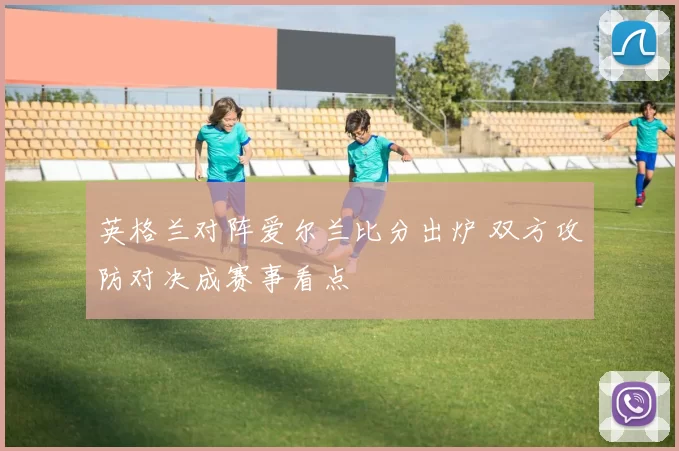 英格兰对阵爱尔兰比分出炉 双方攻防对决成赛事看点