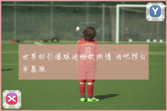 世界杯引爆球迷畅饮热情 酒吧预订率暴涨