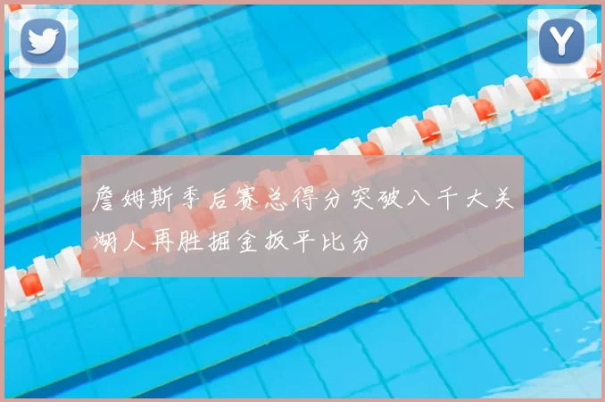 詹姆斯季后赛总得分突破八千大关湖人再胜掘金扳平比分