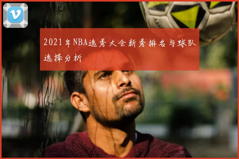 2021年NBA选秀大会新秀排名与球队选择分析