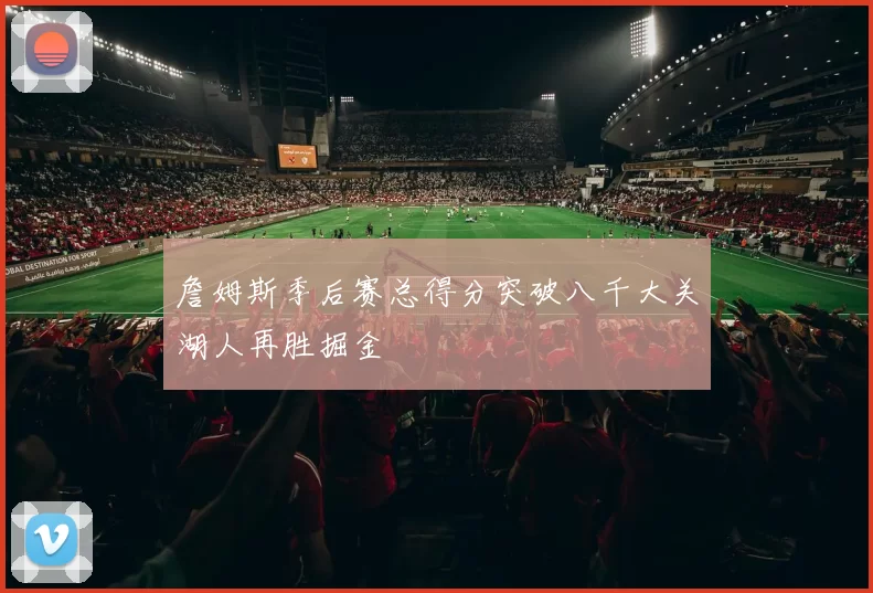 詹姆斯季后赛总得分突破八千大关湖人再胜掘金