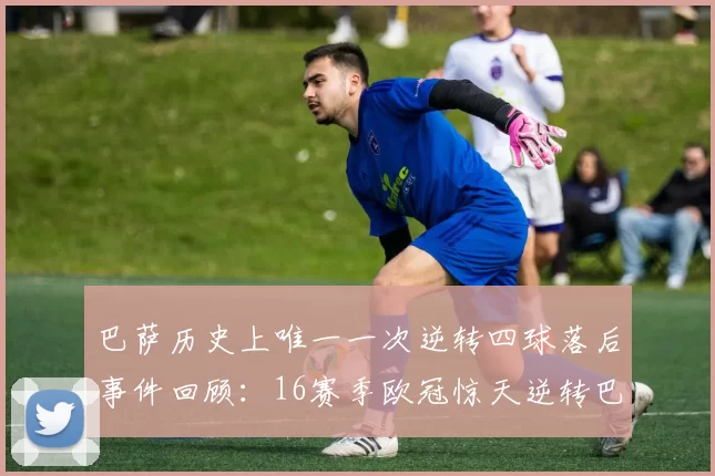 巴萨历史上唯一一次逆转四球落后事件回顾:16赛季欧冠惊天逆转巴黎