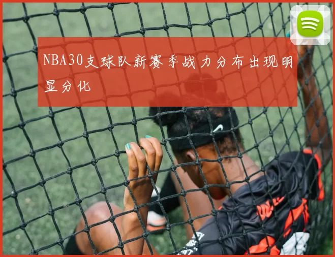NBA30支球队新赛季战力分布出现明显分化