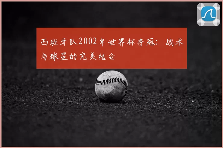 西班牙队2002年世界杯夺冠:战术与球星的完美结合
