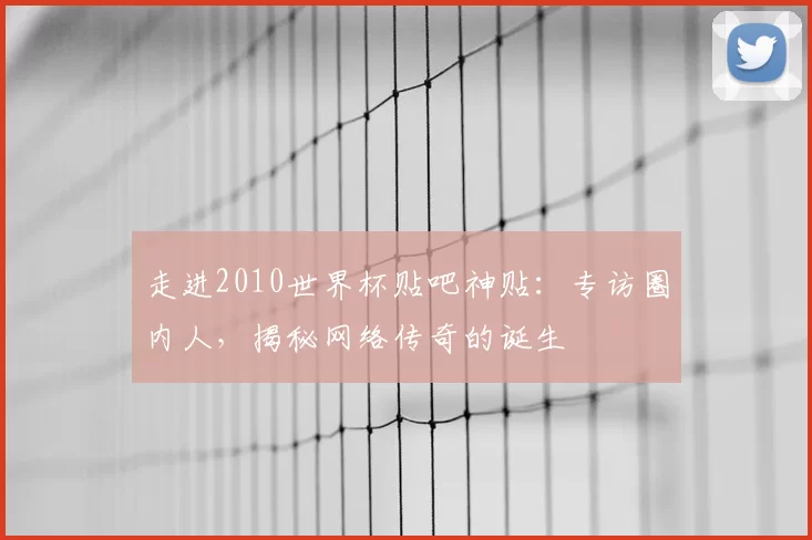 走进2010世界杯贴吧神贴:专访圈内人,揭秘网络传奇的诞生