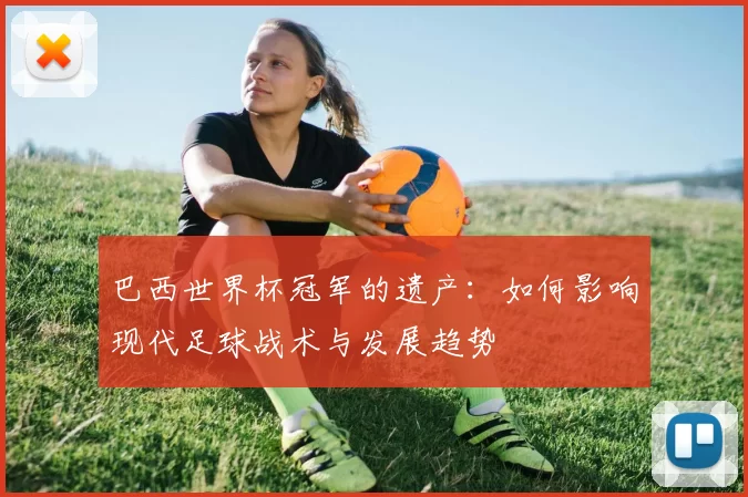 巴西世界杯冠军的遗产:如何影响现代足球战术与发展趋势