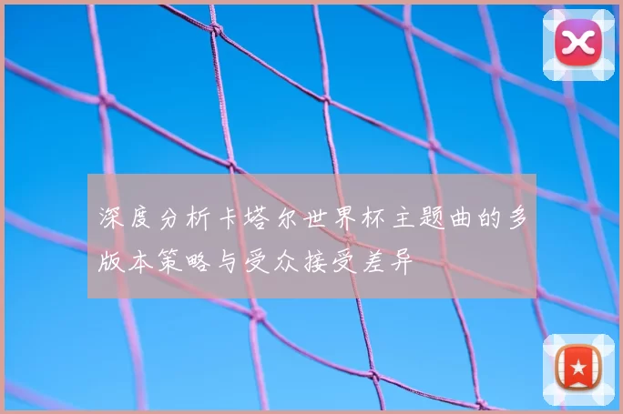深度分析卡塔尔世界杯主题曲的多版本策略与受众接受差异