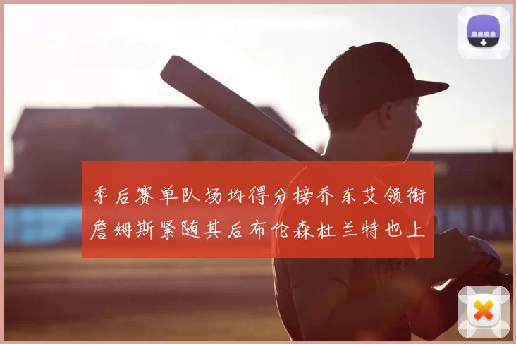 季后赛单队场均得分榜乔东艾领衔詹姆斯紧随其后布伦森杜兰特也上榜