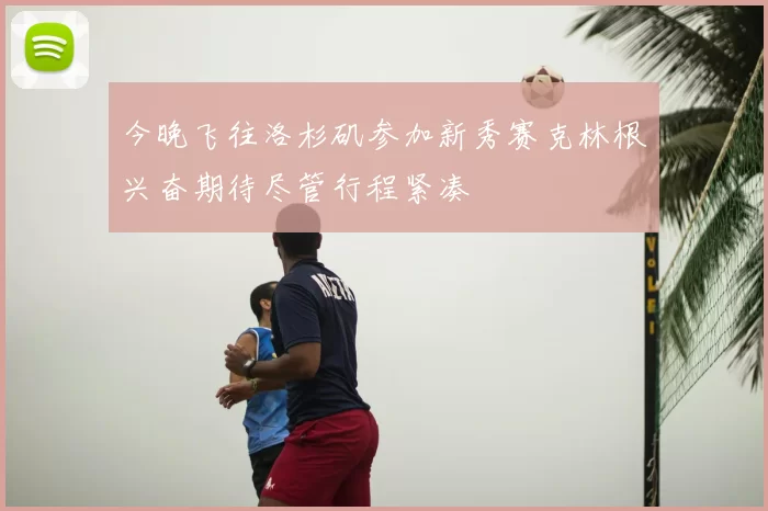 今晚飞往洛杉矶参加新秀赛克林根兴奋期待尽管行程紧凑