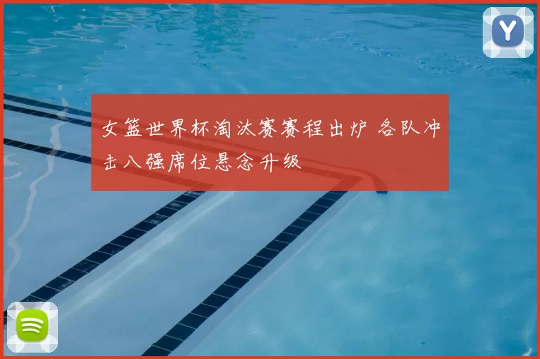 女篮世界杯淘汰赛赛程出炉 各队冲击八强席位悬念升级