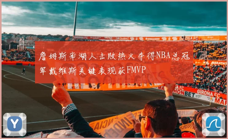 詹姆斯率湖人击败热火夺得NBA总冠军戴维斯关键表现获FMVP