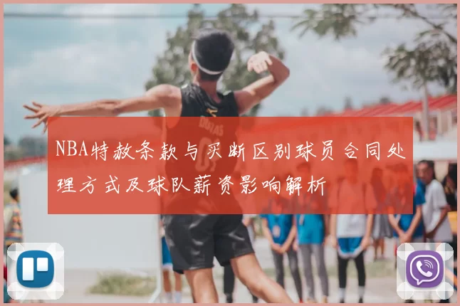 NBA特赦条款与买断区别球员合同处理方式及球队薪资影响解析