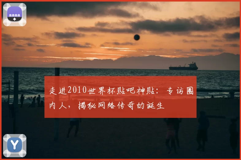 走进2010世界杯贴吧神贴：专访圈内人，揭秘网络传奇的诞生