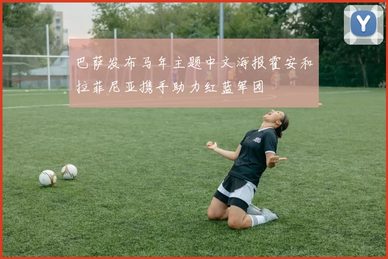 巴萨发布马年主题中文海报霍安和拉菲尼亚携手助力红蓝军团