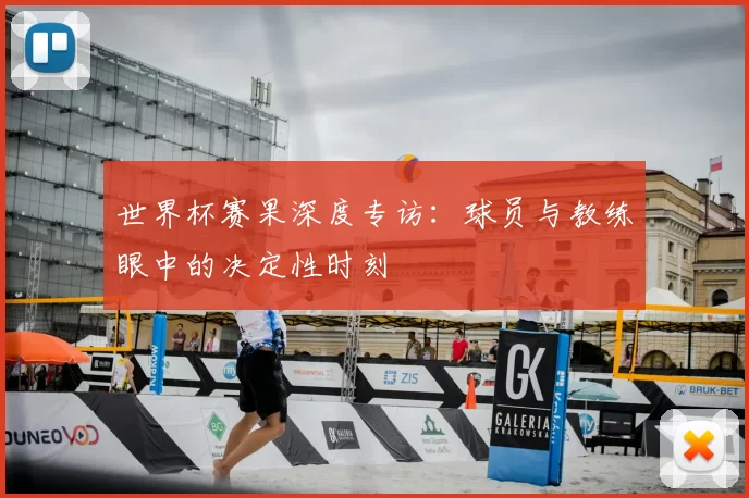 世界杯赛果深度专访:球员与教练眼中的决定性时刻