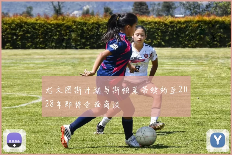 尤文图斯计划与斯帕莱蒂续约至2028年即将会面商谈