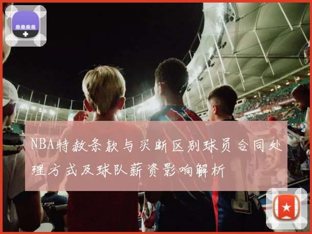 NBA特赦条款与买断区别球员合同处理方式及球队薪资影响解析