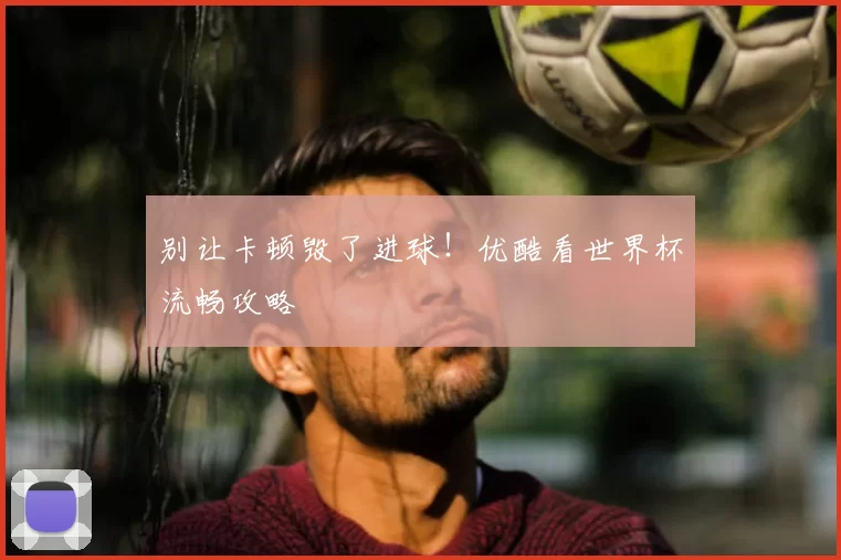别让卡顿毁了进球!优酷看世界杯流畅攻略
