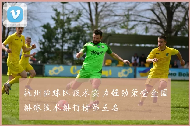 杭州排球队技术实力强劲荣登全国排球技术排行榜第五名