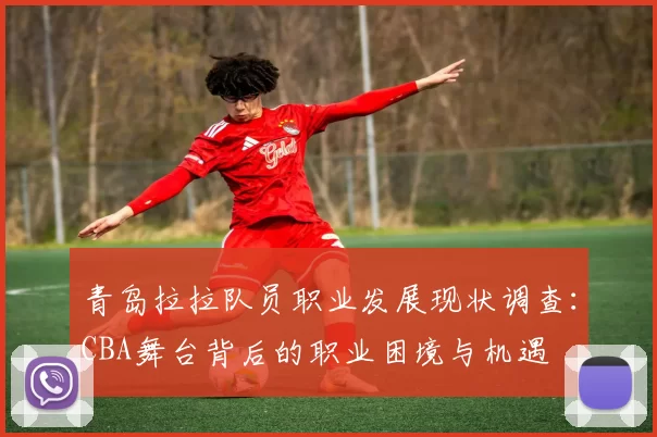 青岛拉拉队员职业发展现状调查：CBA舞台背后的职业困境与机遇