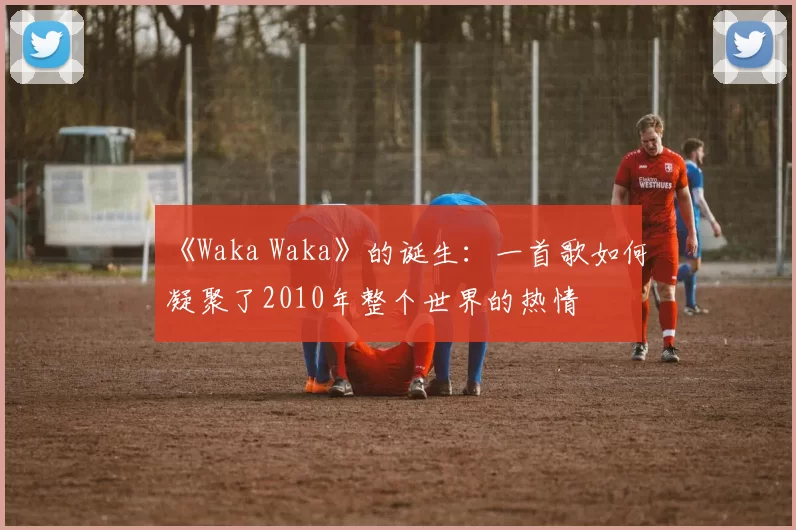 《Waka Waka》的诞生：一首歌如何凝聚了2010年整个世界的热情