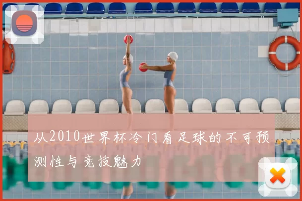 从2010世界杯冷门看足球的不可预测性与竞技魅力